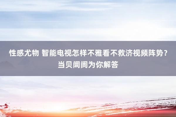 性感尤物 智能电视怎样不雅看不救济视频阵势？当贝阛阓为你解答