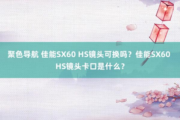 聚色导航 佳能SX60 HS镜头可换吗？佳能SX60 HS镜头卡口是什么？