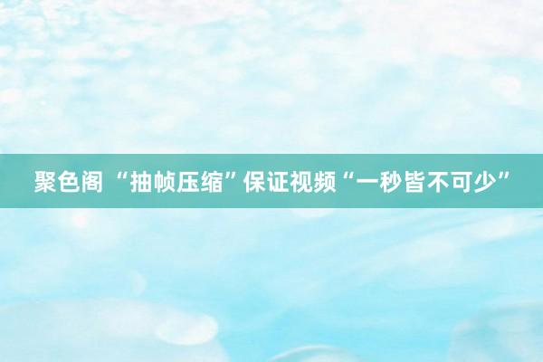 聚色阁 “抽帧压缩”保证视频“一秒皆不可少”