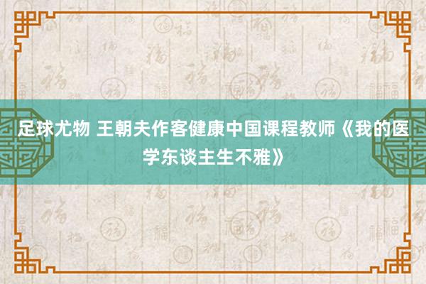 足球尤物 王朝夫作客健康中国课程教师《我的医学东谈主生不雅》