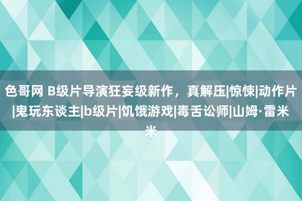 色哥网 B级片导演狂妄级新作，真解压|惊悚|动作片|鬼玩东谈主|b级片|饥饿游戏|毒舌讼师|山姆·雷米