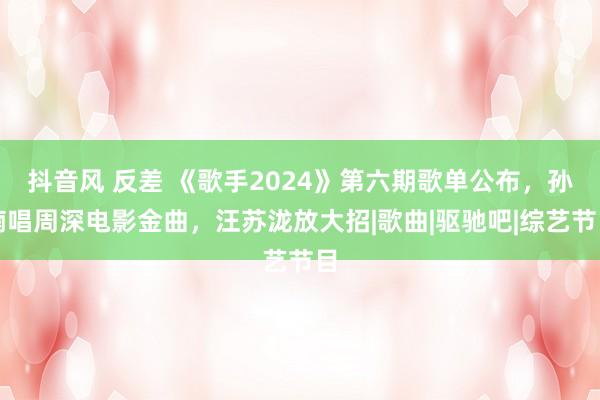 抖音风 反差 《歌手2024》第六期歌单公布，孙楠唱周深电影金曲，汪苏泷放大招|歌曲|驱驰吧|综艺节目