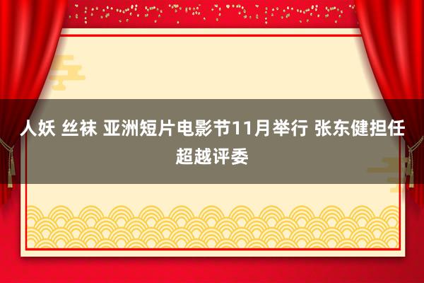 人妖 丝袜 亚洲短片电影节11月举行 张东健担任超越评委