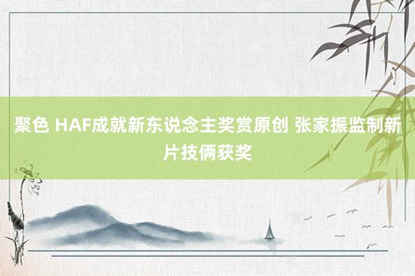 聚色 HAF成就新东说念主奖赏原创 张家振监制新片技俩获奖