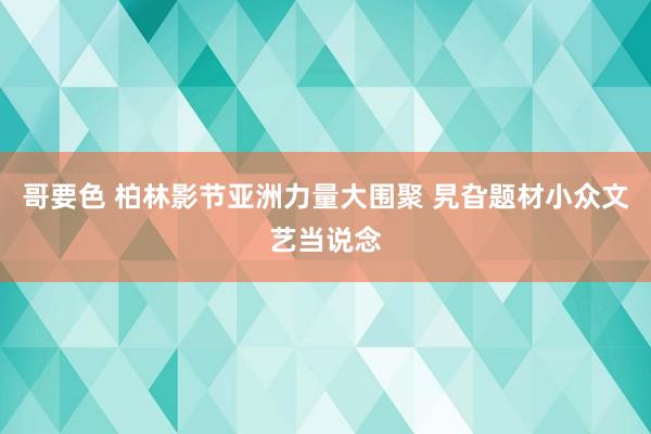 哥要色 柏林影节亚洲力量大围聚 旯旮题材小众文艺当说念