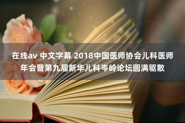 在线av 中文字幕 2018中国医师协会儿科医师年会暨第九届新华儿科岑岭论坛圆满驱散