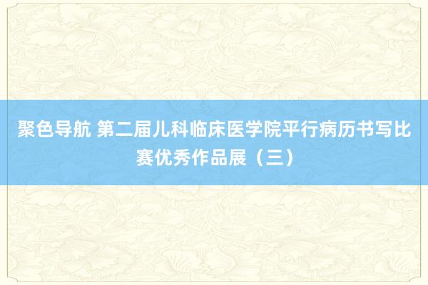 聚色导航 第二届儿科临床医学院平行病历书写比赛优秀作品展（三）