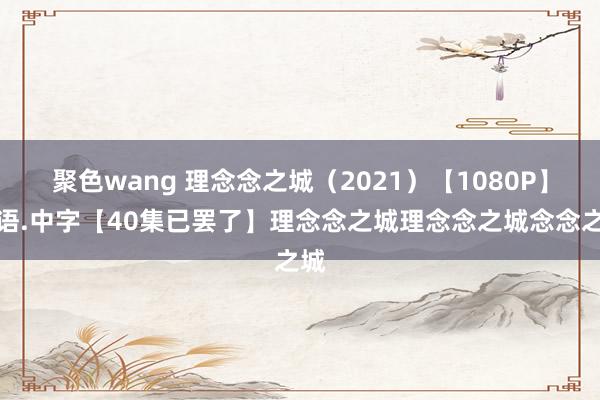 聚色wang 理念念之城（2021）【1080P】国语.中字【40集已罢了】理念念之城理念念之城念念之城