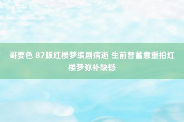 哥要色 87版红楼梦编剧病逝 生前曾蓄意重拍红楼梦弥补缺憾