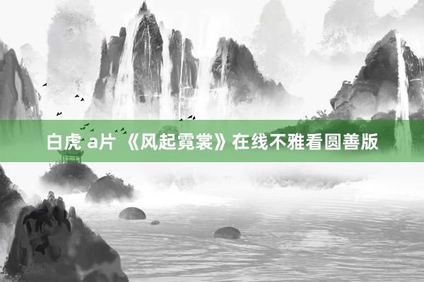 白虎 a片 《风起霓裳》在线不雅看圆善版