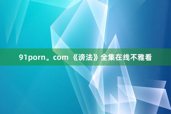 91porn。com 《谤法》全集在线不雅看