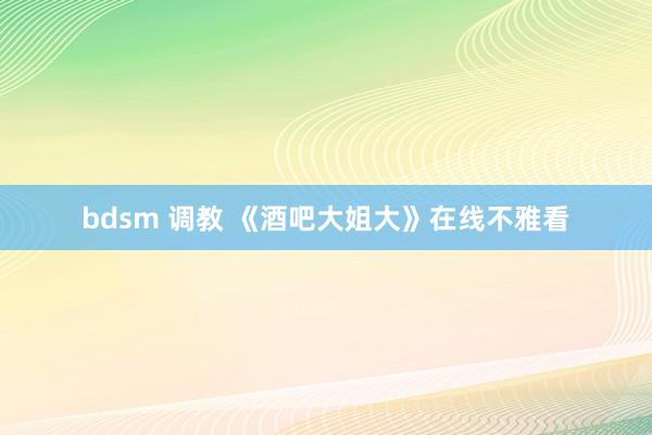 bdsm 调教 《酒吧大姐大》在线不雅看