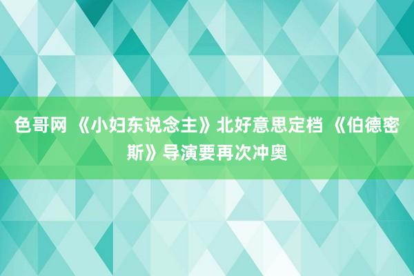 色哥网 《小妇东说念主》北好意思定档 《伯德密斯》导演要再次冲奥