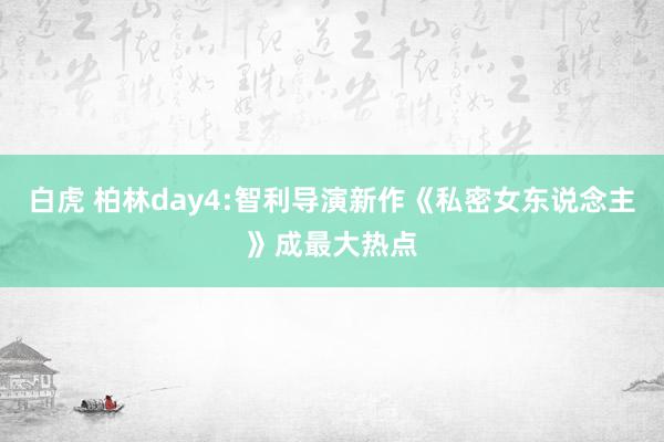 白虎 柏林day4:智利导演新作《私密女东说念主》成最大热点