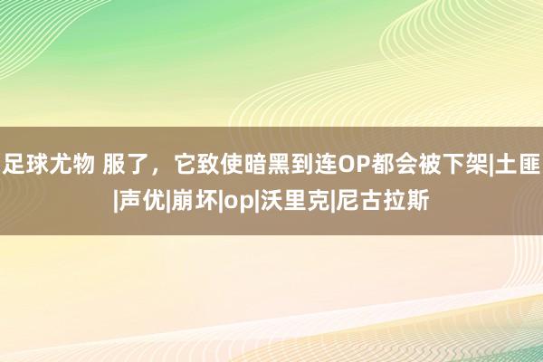 足球尤物 服了，它致使暗黑到连OP都会被下架|土匪|声优|崩坏|op|沃里克|尼古拉斯