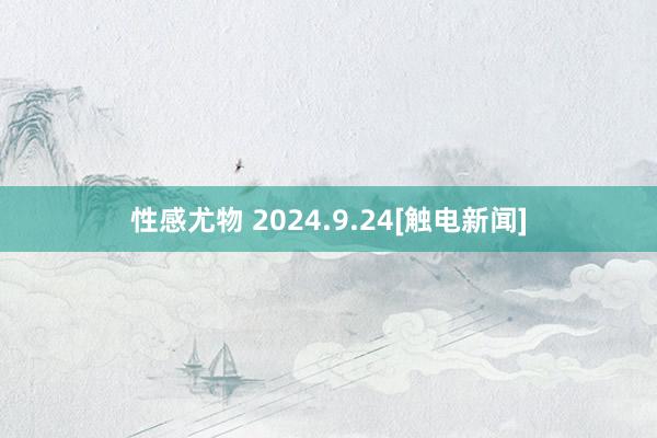 性感尤物 2024.9.24[触电新闻]