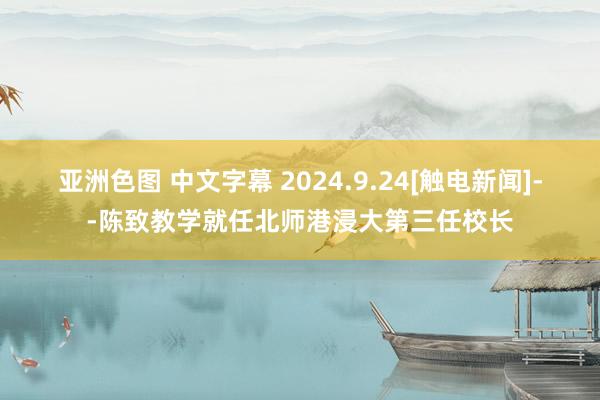 亚洲色图 中文字幕 2024.9.24[触电新闻]--陈致教学就任北师港浸大第三任校长