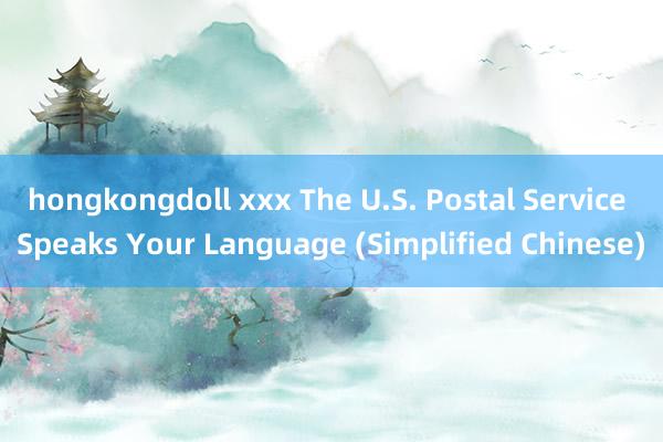 hongkongdoll xxx The U.S. Postal Service Speaks Your Language (Simplified Chinese)