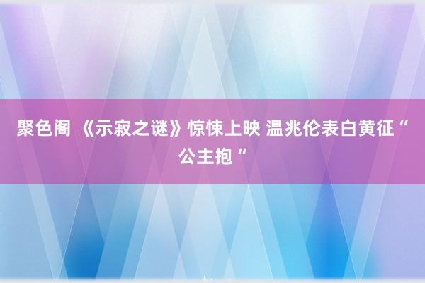 聚色阁 《示寂之谜》惊悚上映 温兆伦表白黄征“公主抱“