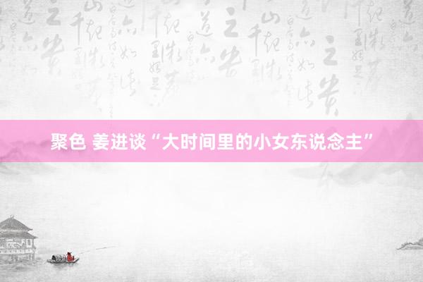 聚色 姜进谈“大时间里的小女东说念主”