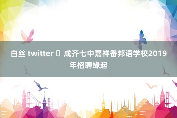 白丝 twitter ​成齐七中嘉祥番邦语学校2019年招聘缘起