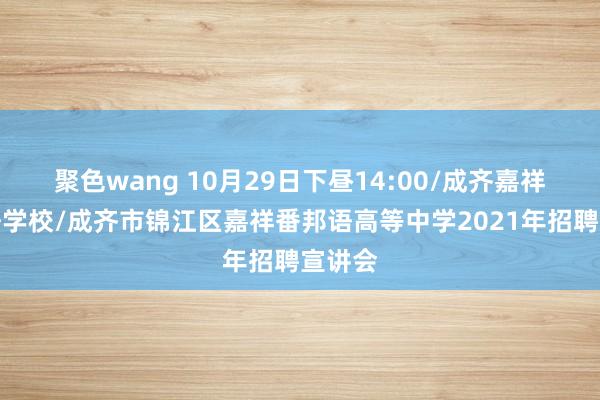 聚色wang 10月29日下昼14:00/成齐嘉祥番邦语学校/成齐市锦江区嘉祥番邦语高等中学2021年招聘宣讲会