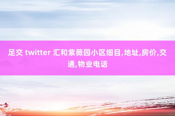 足交 twitter 汇和紫薇园小区细目，地址，房价，交通，物业电话