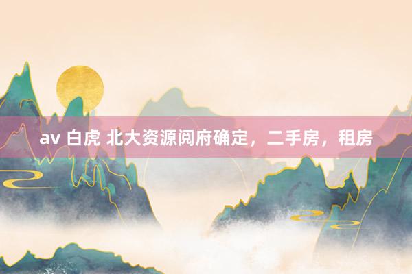 av 白虎 北大资源阅府确定，二手房，租房