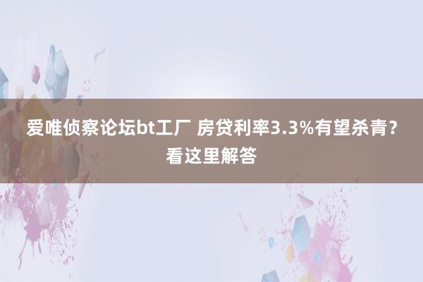 爱唯侦察论坛bt工厂 房贷利率3.3%有望杀青？看这里解答