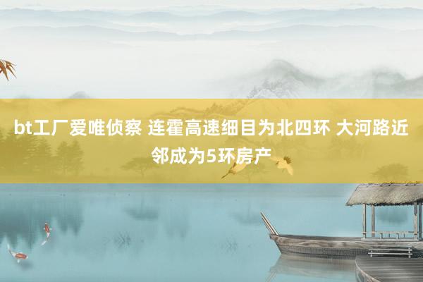 bt工厂爱唯侦察 连霍高速细目为北四环 大河路近邻成为5环房产