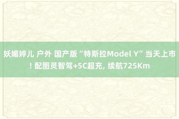 妖媚婷儿 户外 国产版“特斯拉Model Y”当天上市! 配图灵智驾+5C超充, 续航725Km