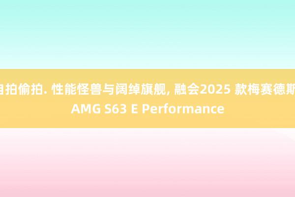 自拍偷拍. 性能怪兽与阔绰旗舰, 融会2025 款梅赛德斯-AMG S63 E Performance