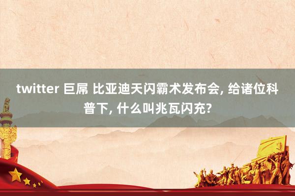 twitter 巨屌 比亚迪天闪霸术发布会, 给诸位科普下, 什么叫兆瓦闪充?